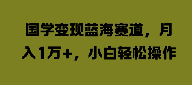 国学变现蓝海赛道，月入1W+，小白轻松操作【揭秘】-千羽资源库