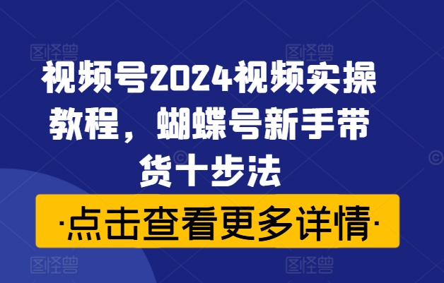 视频号2024视频实操教程，蝴蝶号新手带货十步法-千羽资源库