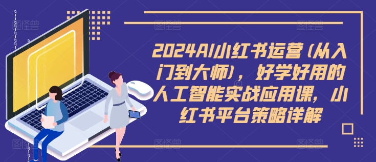 2024AI小红书运营(从入门到大师)，好学好用的人工智能实战应用课，小红书平台策略详解-千羽资源库