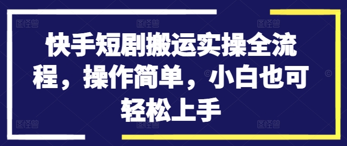 快手短剧搬运实操全流程，操作简单，小白也可轻松上手-千羽资源库