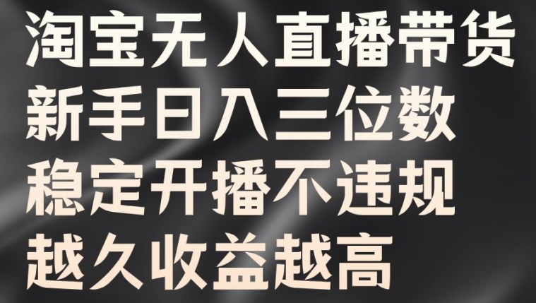 淘宝无人直播带货，新手日入三位数，稳定开播不违规，越久收益越高【揭秘】-千羽资源库