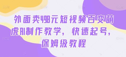 外面卖498元短视频百变萌虎AI制作教学，快速起号，保姆级教程-千羽资源库
