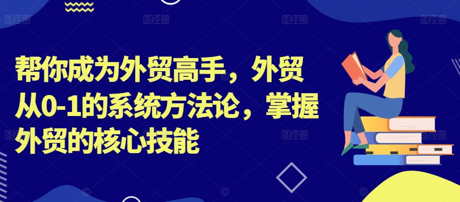 帮你成为外贸高手，外贸从0-1的系统方法论，掌握外贸的核心技能-千羽资源库