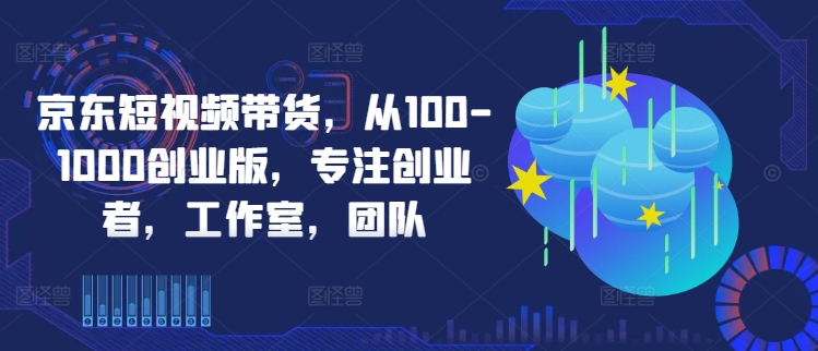 京东短视频带货，从100-1000创业版，专注创业者，工作室，团队-千羽资源库