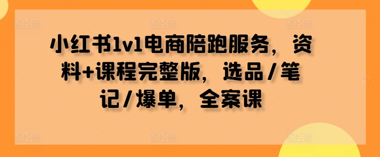 小红书1v1电商陪跑服务，资料+课程完整版，选品/笔记/爆单，全案课-千羽资源库