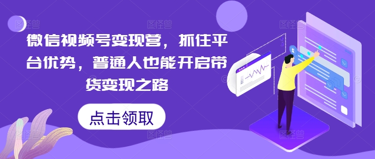 微信视频号变现营，抓住平台优势，普通人也能开启带货变现之路-千羽资源库