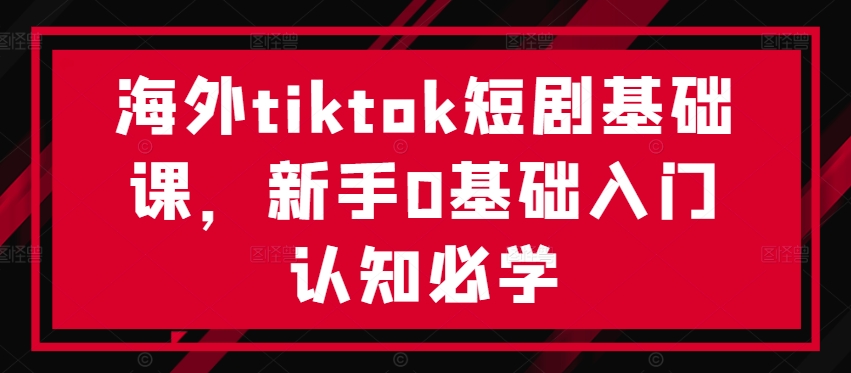 海外tiktok短剧基础课，新手0基础入门认知必学-千羽资源库