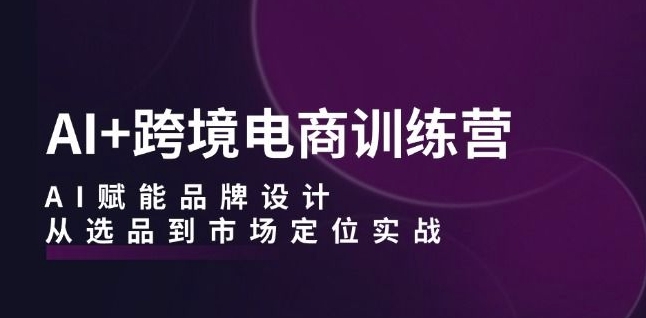 AI+跨境电商训练营：AI赋能品牌设计，从选品到市场定位实战-千羽资源库