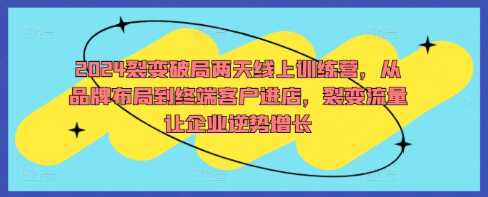 2024裂变破局两天线上训练营，从品牌布局到终端客户进店，裂变流量让企业逆势增长-千羽资源库