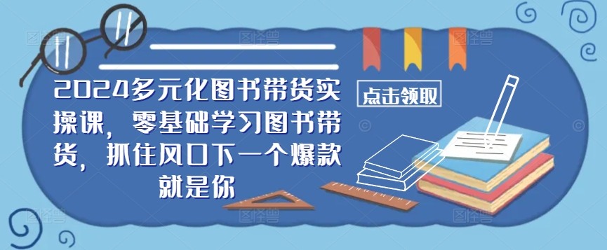 ​​2024多元化图书带货实操课，零基础学习图书带货，抓住风口下一个爆款就是你-千羽资源库