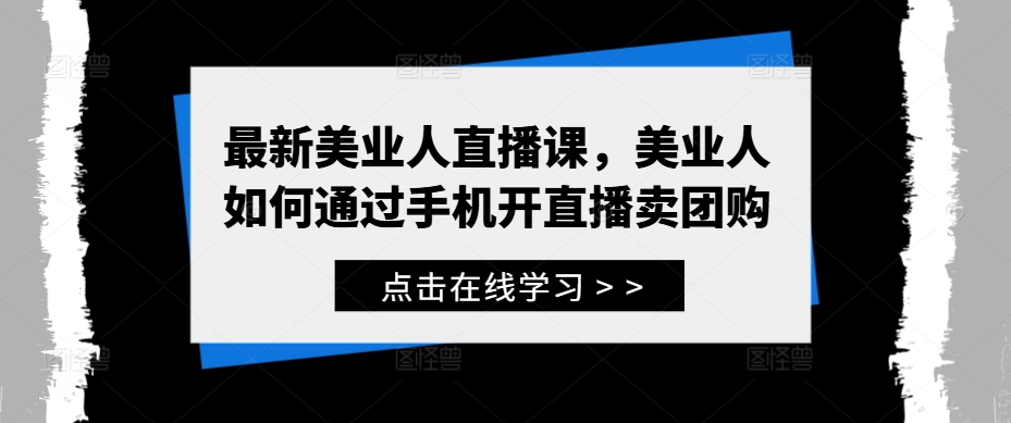 最新美业人直播课，美业人如何通过手机开直播卖团购-千羽资源库