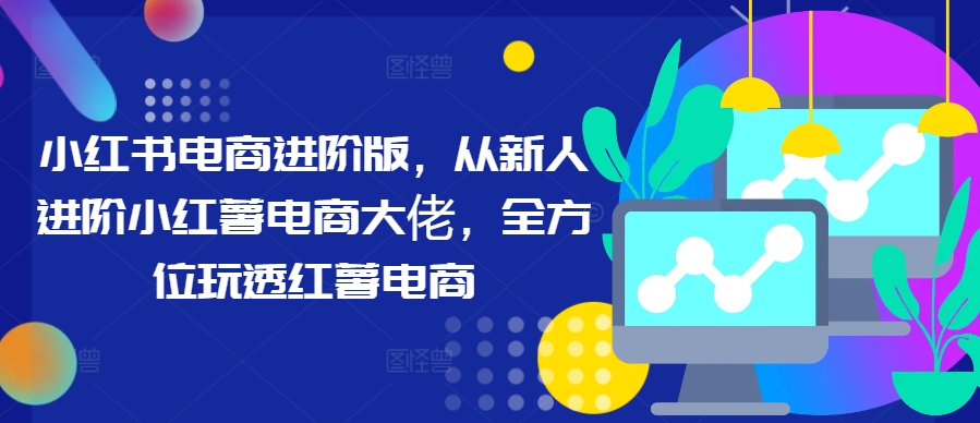 小红书电商进阶版，从新人进阶小红薯电商大佬，全方位玩透红薯电商-千羽资源库