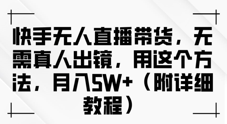 快手无人直播带货，无需真人出镜，用这个方法，月入过万(附详细教程)【揭秘】-千羽资源库