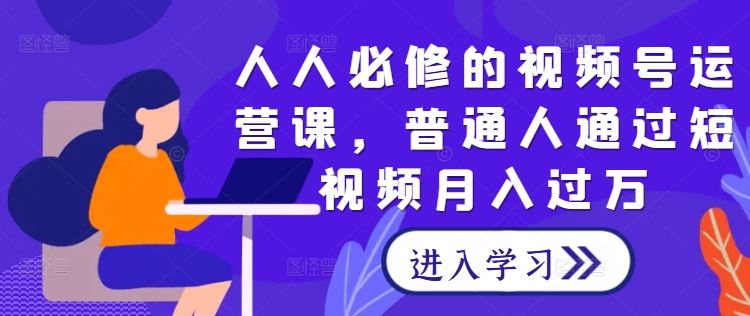人人必修的视频号运营课，普通人通过短视频月入过万-千羽资源库