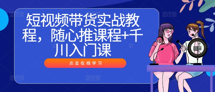 短视频带货实战教程，随心推课程+千川入门课-千羽资源库