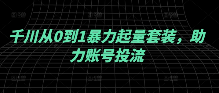 千川从0到1暴力起量套装，助力账号投流-千羽资源库