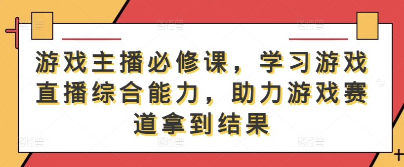 游戏主播必修课，学习游戏直播综合能力，助力游戏赛道拿到结果-千羽资源库