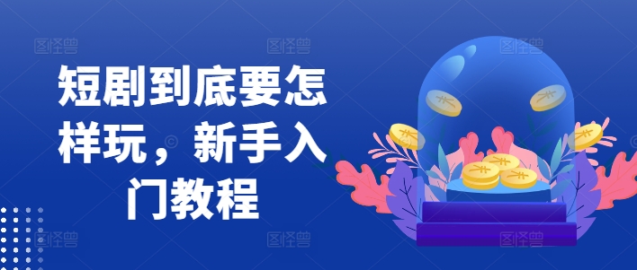 短剧到底要怎样玩，新手入门教程-千羽资源库