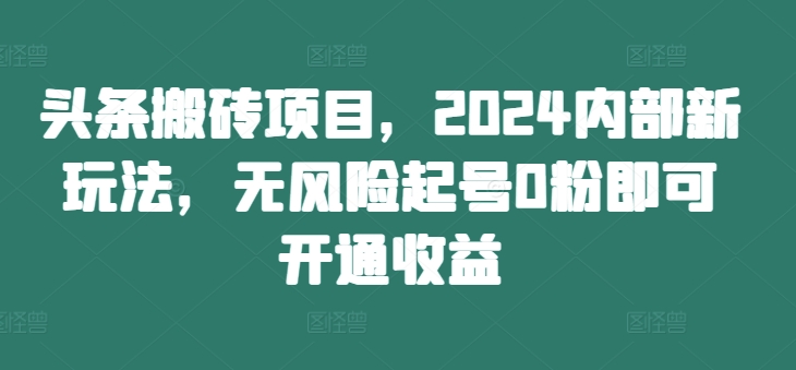 头条搬砖项目，2024内部新玩法，无风险起号0粉即可开通收益-千羽资源库