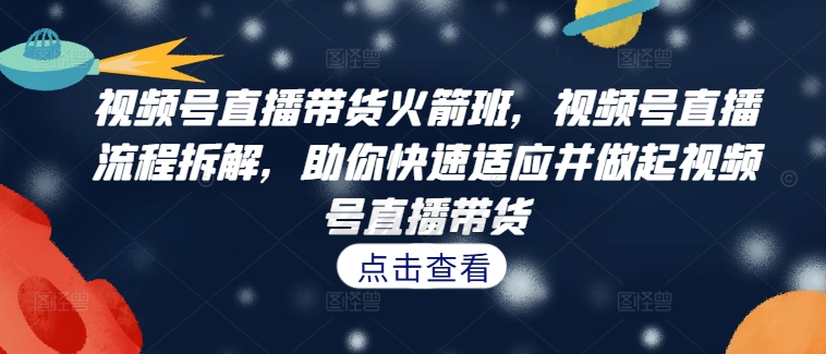 视频号直播带货火箭班，​视频号直播流程拆解，助你快速适应并做起视频号直播带货-千羽资源库