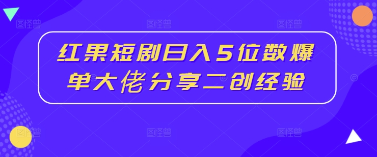 红果短剧日入5位数爆单大佬分享二创经验-千羽资源库