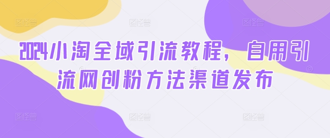 2024小淘全域引流教程，自用引流网创粉方法渠道发布-千羽资源库