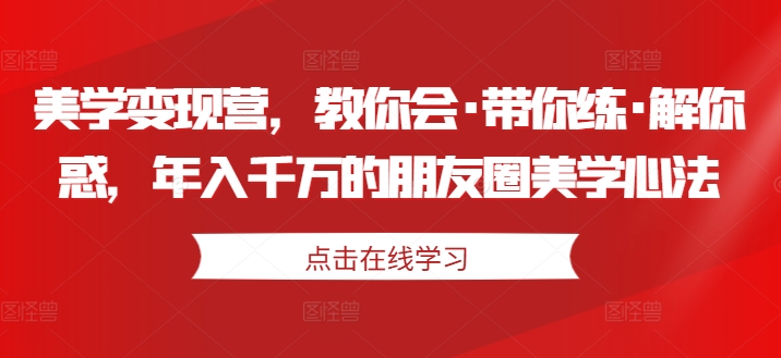 美学变现营，教你会·带你练·解你惑，年入千万的朋友圈美学心法-千羽资源库