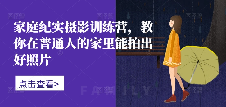 家庭纪实摄影训练营，教你在普通人的家里能拍出好照片-千羽资源库