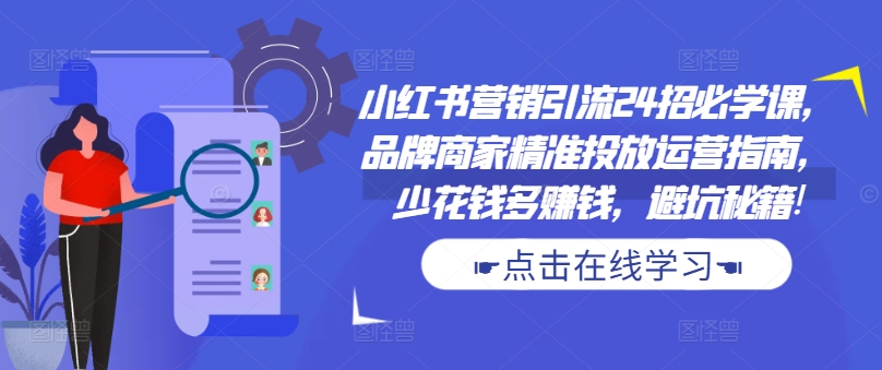 小红书营销引流24招必学课，品牌商家精准投放运营指南，少花钱多赚钱，避坑秘籍!-千羽资源库