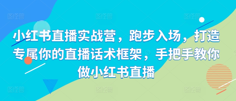 小红书直播实战营，跑步入场，打造专属你的直播话术框架，手把手教你做小红书直播-千羽资源库