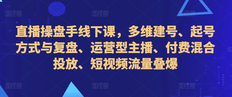 直播操盘手线下课，多维建号、起号方式与复盘、运营型主播、付费混合投放、短视频流量叠爆-千羽资源库