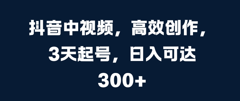 抖音中视频，高效创作，3天起号，日入可达3张【揭秘】-千羽资源库