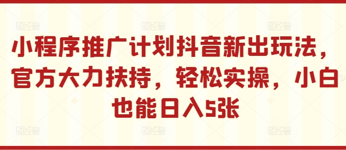 小程序推广计划抖音新出玩法，官方大力扶持，轻松实操，小白也能日入5张【揭秘】-千羽资源库