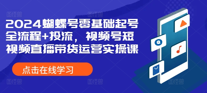 2024蝴蝶号零基础起号全流程+投流，视频号短视频直播带货运营实操课-千羽资源库