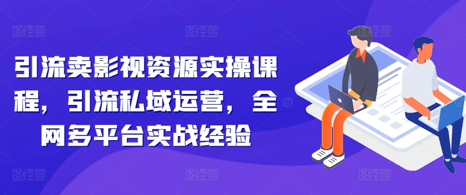 引流卖影视资源实操课程，引流私域运营，全网多平台实战经验-千羽资源库
