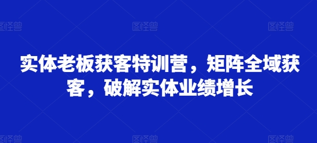 实体老板获客特训营，矩阵全域获客，破解实体业绩增长-千羽资源库