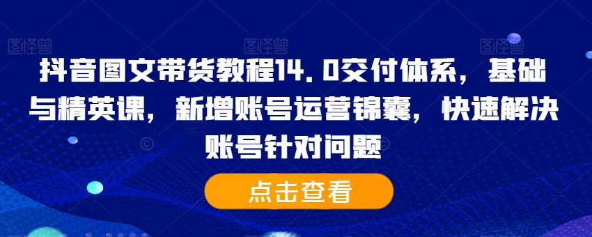 抖音图文带货教程14.0交付体系，基础与精英课，新增账号运营锦囊，快速解决账号针对问题-千羽资源库