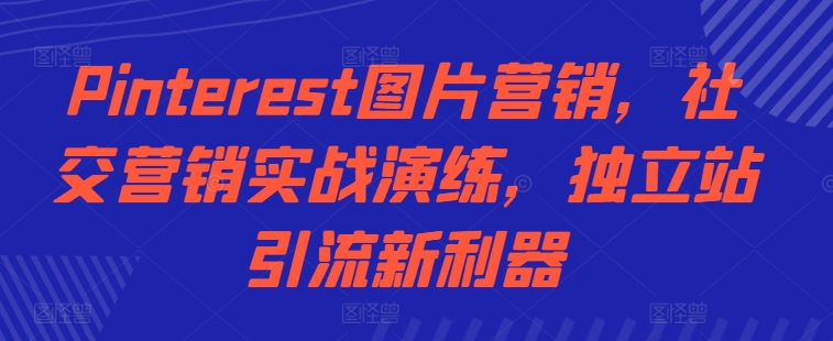 Pinterest图片营销，社交营销实战演练，独立站引流新利器-千羽资源库