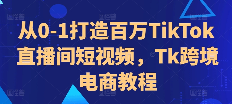 从0-1打造百万TikTok直播间短视频，Tk跨境电商教程-千羽资源库