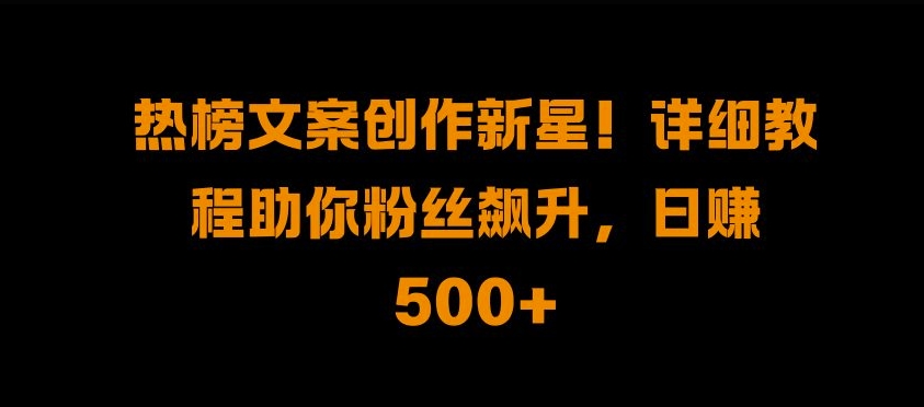 热榜文案创作新星!详细教程助你粉丝飙升，日入500+【揭秘】-千羽资源库
