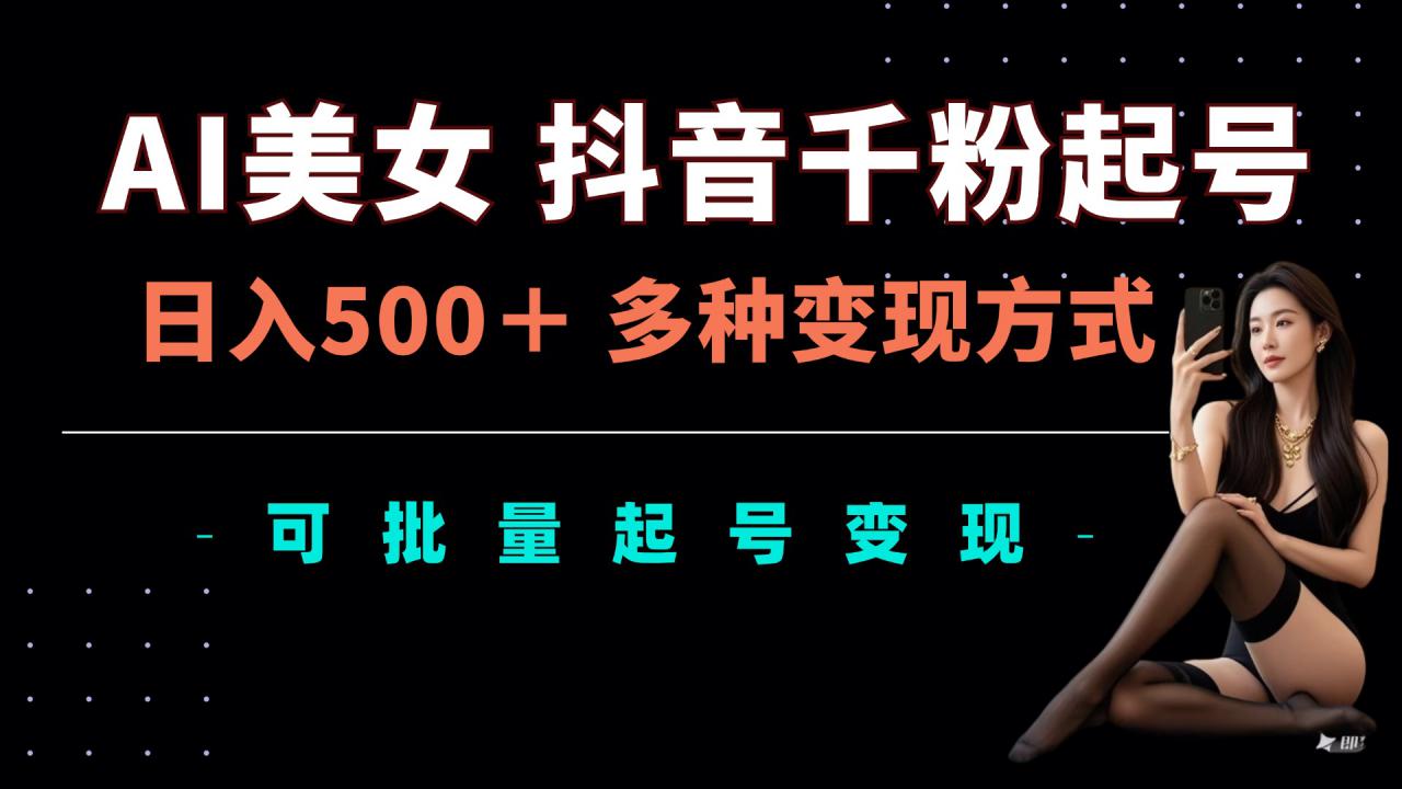AI美女抖音千粉起号玩法，日入5张，多种变现方式，可批量矩阵起号出售【揭秘】-千羽资源库