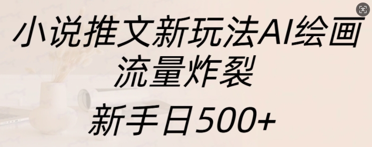 小说推文新玩法AI绘画，流量炸裂，新手日500+【揭秘】-千羽资源库