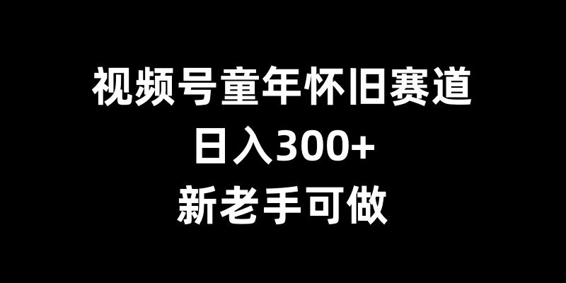 视频号童年怀旧赛道，日入300+，新老手可做【揭秘】-千羽资源库