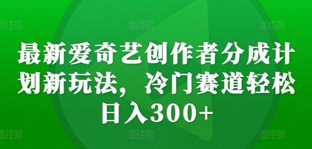 最新爱奇艺创作者分成计划新玩法，冷门赛道轻松日入300+【揭秘】-千羽资源库