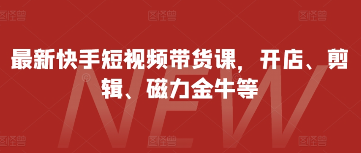 最新快手短视频带货课，开店、剪辑、磁力金牛等-千羽资源库