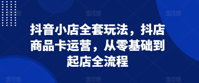 抖音小店全套玩法，抖店商品卡运营，从零基础到起店全流程-千羽资源库