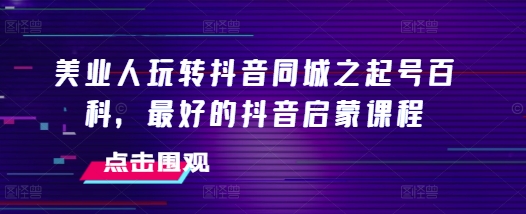 美业人玩转抖音同城之起号百科，最好的抖音启蒙课程-千羽资源库