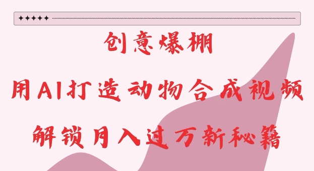 创意爆棚，用AI打造动物合成视频，解锁月入过W新秘籍【揭秘】-千羽资源库
