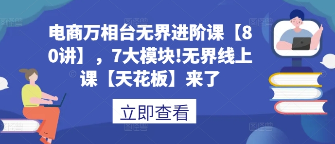 电商万相台无界进阶课【80讲】，7大模块!无界线上课【天花板】来了-千羽资源库