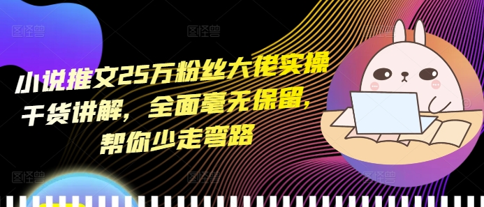 小说推文25万粉丝大佬实操干货讲解，全面毫无保留，帮你少走弯路-千羽资源库